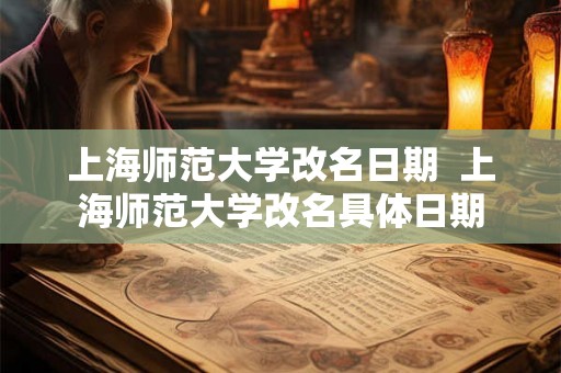 上海师范大学改名日期 上海师范大学改名具体日期 上海师范大学改名日期 上海师范大学改名具体日期