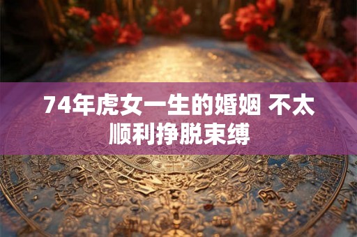 74年虎女一生的婚姻 不太顺利挣脱束缚