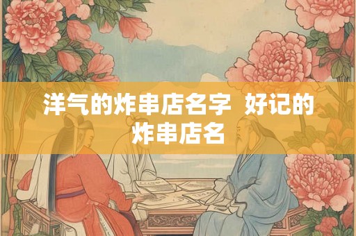 洋气的炸串店名字  好记的炸串店名