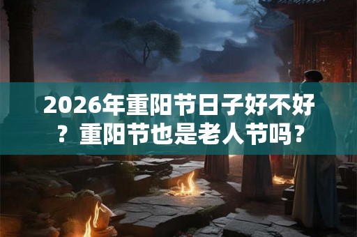 2026年重阳节日子好不好?重阳节也是老人节吗? 2026年重阳节日子好不好?重阳节也是老人节吗?