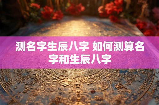测名字生辰八字 如何测算名字和生辰八字