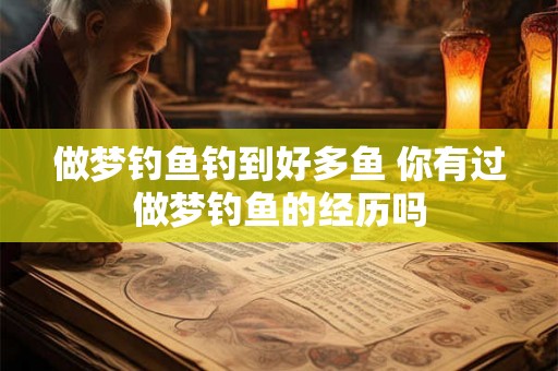 做梦钓鱼钓到好多鱼 你有过做梦钓鱼的经历吗