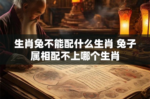 生肖兔不能配什么生肖 兔子属相配不上哪个生肖