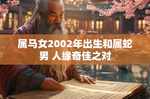 属马女2002年出生和属蛇男 人缘奇佳之对