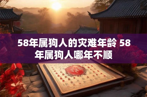 58年属狗人的灾难年龄 58年属狗人哪年不顺