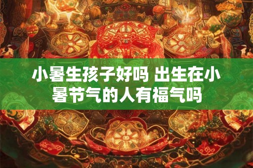 小暑生孩子好吗 出生在小暑节气的人有福气吗 小暑生孩子好吗 出生在小暑节气的人有福气吗