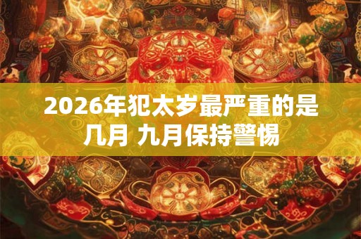 2026年犯太岁最严重的是几月 九月保持警惕 2026年犯太岁最严重的是几月 九月保持警惕