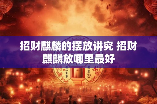 招财麒麟的摆放讲究 招财麒麟放哪里最好