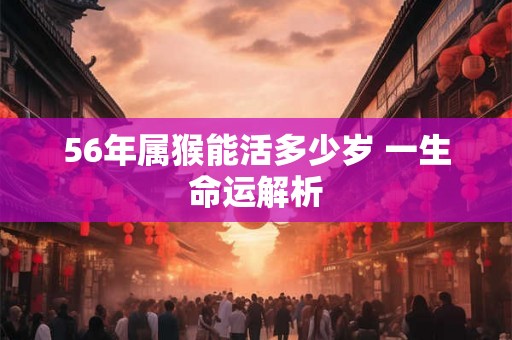 56年属猴能活多少岁 一生命运解析