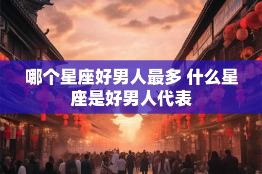 哪个星座好男人最多 什么星座是好男人代表
