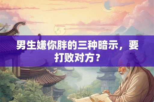 男生嫌你胖的三种暗示，要打败对方？