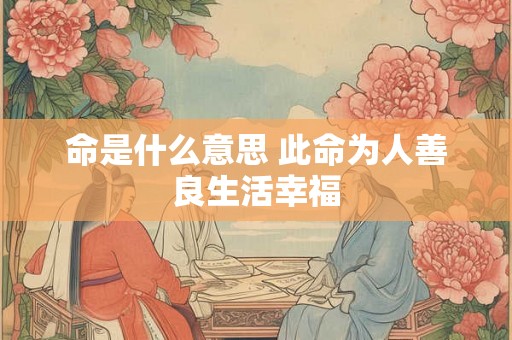 命是什么意思 此命为人善良生活幸福