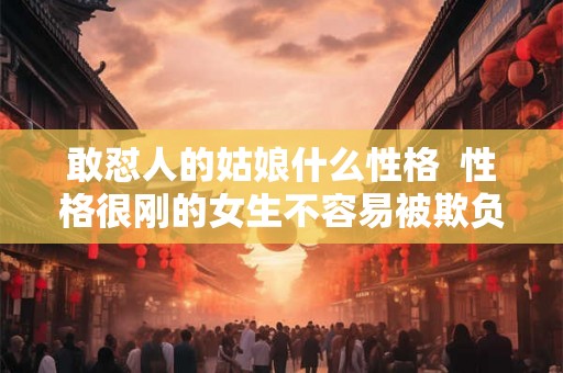 敢怼人的姑娘什么性格 性格很刚的女生不容易被欺负 敢怼人的姑娘什么性格 性格很刚的女生不容易被欺负