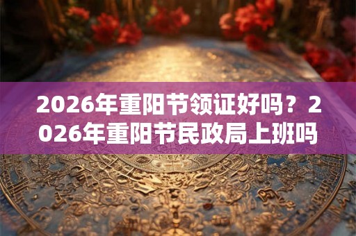 2026年重阳节领证好吗？2026年重阳节民政局上班吗？