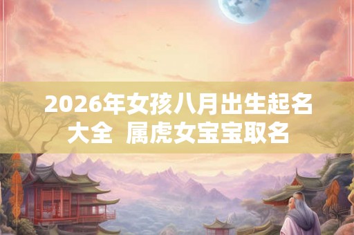 2026年女孩八月出生起名大全  属虎女宝宝取名