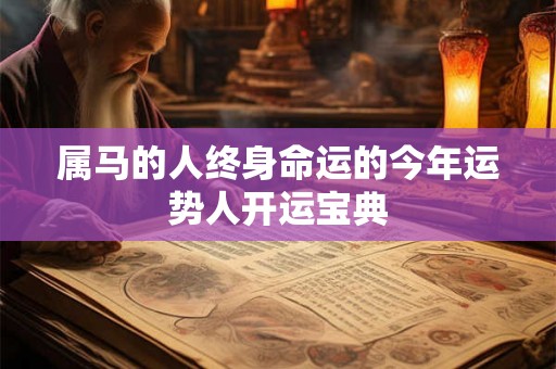 属马的人终身命运的今年运势人开运宝典 属马的人终身命运的今年运势人开运宝典