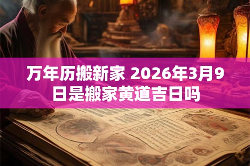 万年历搬新家 2026年3月9日是搬家黄道吉日吗