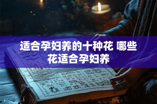适合孕妇养的十种花 哪些花适合孕妇养