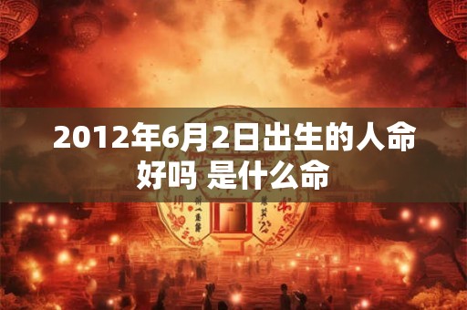 2012年6月2日出生的人命好吗 是什么命