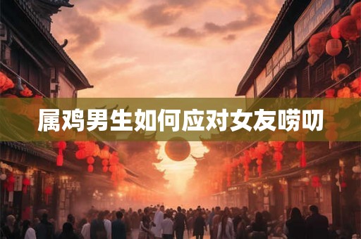 属鸡男生如何应对女友唠叨