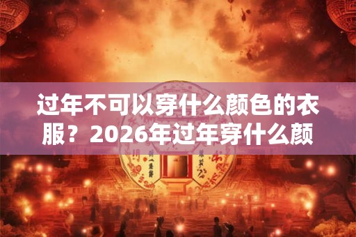 过年不可以穿什么颜色的衣服？2026年过年穿什么颜色衣服好？