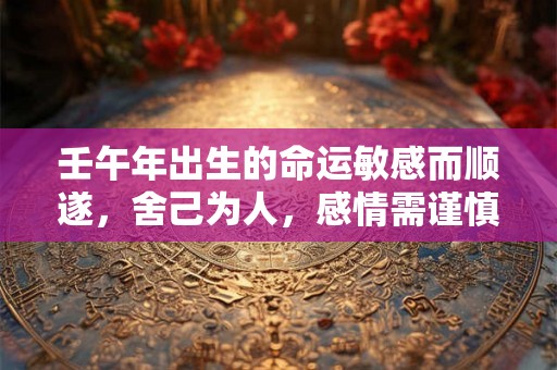 壬午年出生的命运敏感而顺遂，舍己为人，感情需谨慎处理