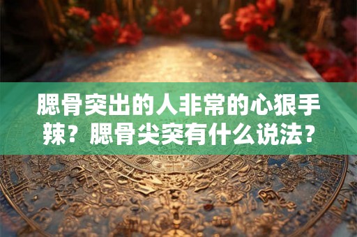 腮骨突出的人非常的心狠手辣？腮骨尖突有什么说法？