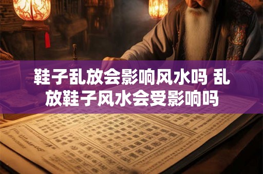 鞋子乱放会影响风水吗 乱放鞋子风水会受影响吗