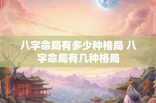 八字命局有多少种格局 八字命局有几种格局