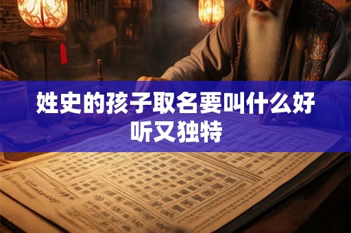 姓史的孩子取名要叫什么好听又独特