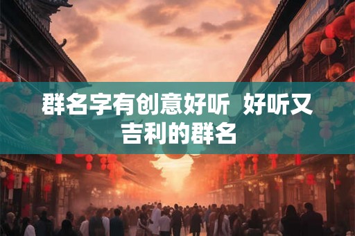 群名字有创意好听  好听又吉利的群名