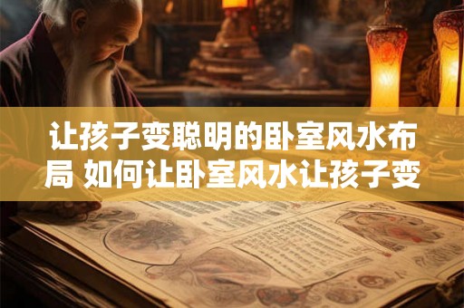 让孩子变聪明的卧室风水布局 如何让卧室风水让孩子变聪明 让孩子变聪明的卧室风水布局 如何让卧室风水让孩子变聪明