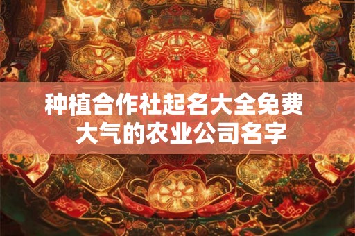 种植合作社起名大全免费  大气的农业公司名字