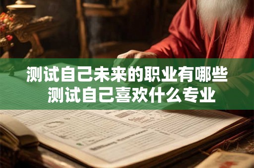 测试自己未来的职业有哪些  测试自己喜欢什么专业