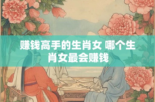赚钱高手的生肖女 哪个生肖女最会赚钱