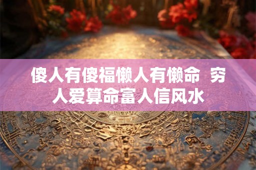 傻人有傻福懒人有懒命 穷人爱算命富人信风水 傻人有傻福懒人有懒命 穷人爱算命富人信风水