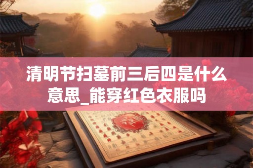 清明节扫墓前三后四是什么意思_能穿红色衣服吗