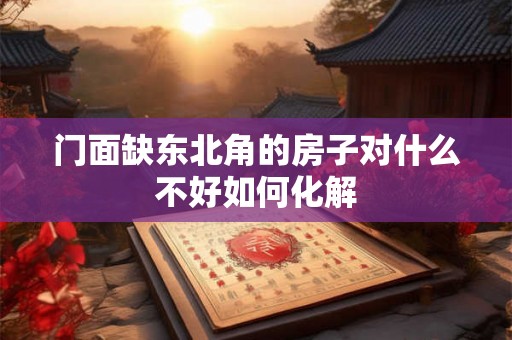 门面缺东北角的房子对什么不好如何化解
