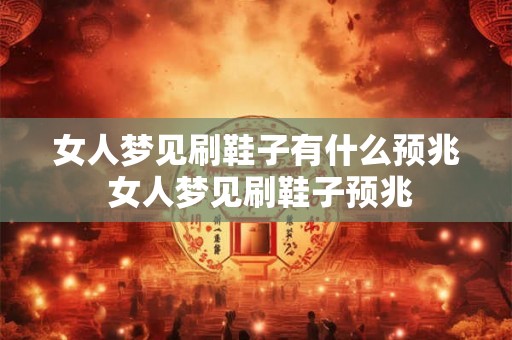 女人梦见刷鞋子有什么预兆 女人梦见刷鞋子预兆 女人梦见刷鞋子有什么预兆 女人梦见刷鞋子预兆