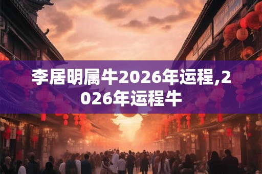 李居明属牛2026年运程,2026年运程牛