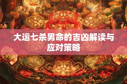 大运七杀男命的吉凶解读与应对策略