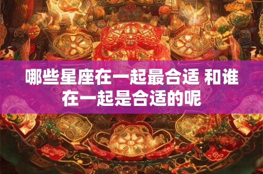哪些星座在一起最合适 和谁在一起是合适的呢
