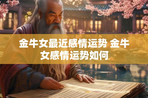 金牛女最近感情运势 金牛女感情运势如何