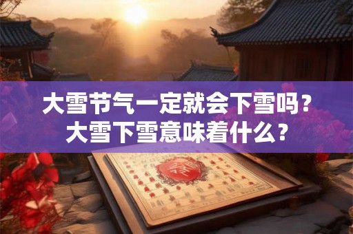 大雪节气一定就会下雪吗?大雪下雪意味着什么? 大雪节气一定就会下雪吗?大雪下雪意味着什么?