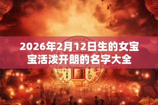 2026年2月12日生的女宝宝活泼开朗的名字大全
