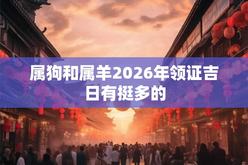 属狗和属羊2026年领证吉日有挺多的 属狗和属羊2026年领证吉日有挺多的