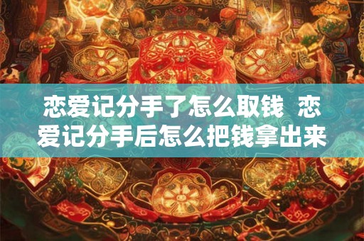 恋爱记分手了怎么取钱  恋爱记分手后怎么把钱拿出来