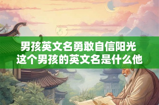男孩英文名勇敢自信阳光 这个男孩的英文名是什么他是如何表现出勇敢自信阳光的特质的