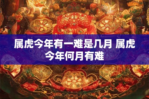 属虎今年有一难是几月 属虎今年何月有难 属虎今年有一难是几月 属虎今年何月有难
