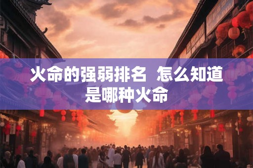 火命的强弱排名  怎么知道是哪种火命
